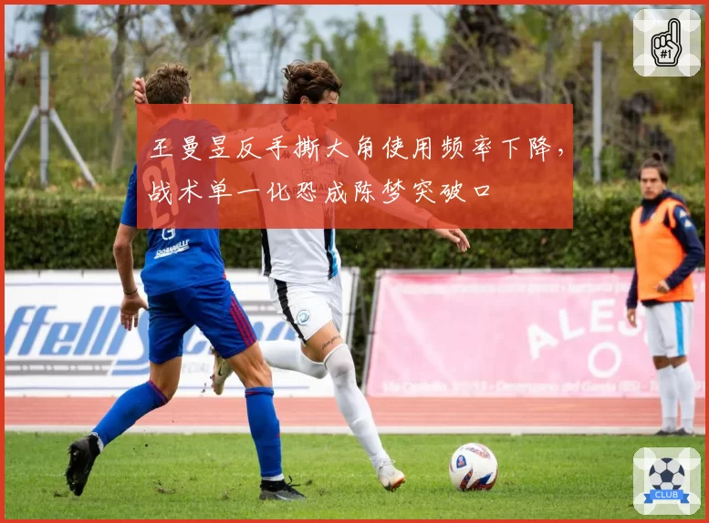 王曼昱反手撕大角使用频率下降，战术单一化恐成陈梦突破口
