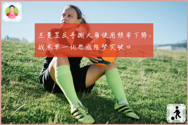 王曼昱反手撕大角使用频率下降，战术单一化恐成陈梦突破口