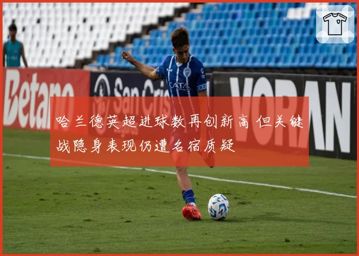 哈兰德英超进球数再创新高 但关键战隐身表现仍遭名宿质疑