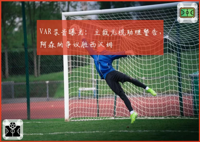 VAR录音曝光：主裁无视助理警告，阿森纳争议胜西汉姆