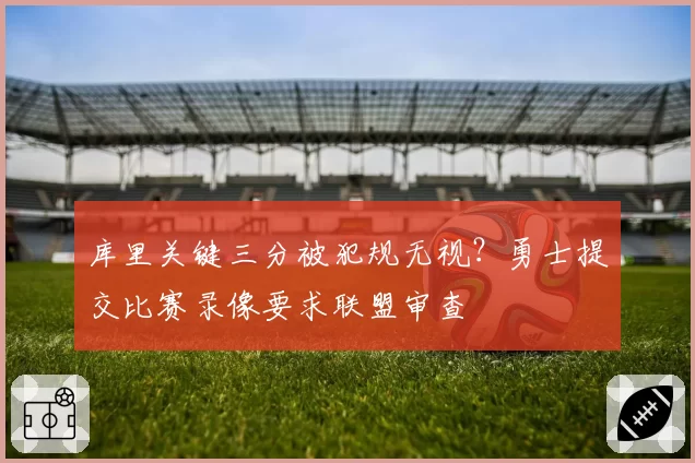 库里关键三分被犯规无视？勇士提交比赛录像要求联盟审查