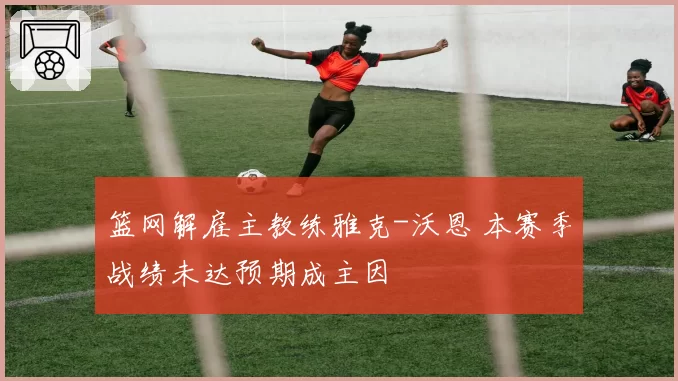 篮网解雇主教练雅克-沃恩 本赛季战绩未达预期成主因