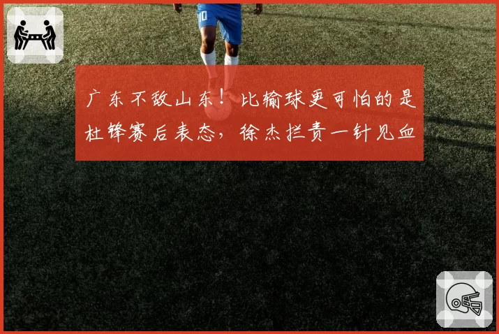 广东不敌山东!比输球更可怕的是杜锋赛后表态,徐杰拦责一针见血