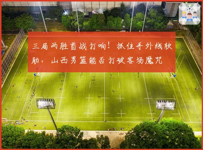 三局两胜首战打响！抓住手外线软肋，山西男篮能否打破客场魔咒