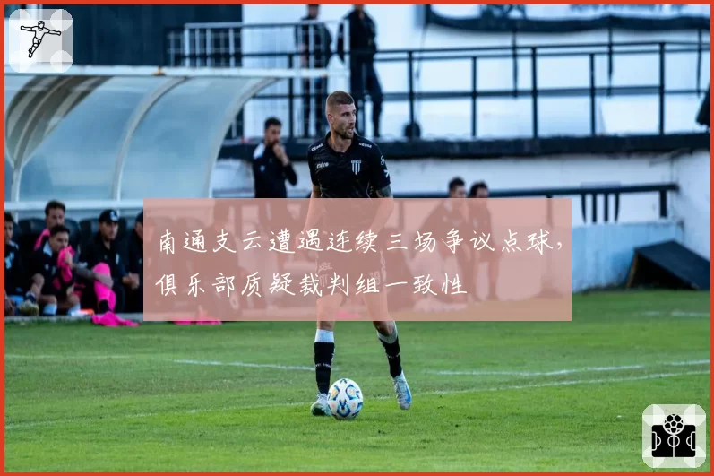 南通支云遭遇连续三场争议点球,俱乐部质疑裁判组一致性