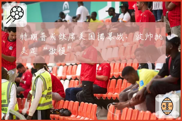 特朗普或缺席美国揭幕战,波帅批美足“傲慢”
