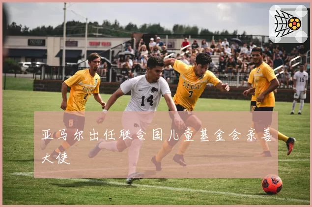 亚马尔出任联合国儿童基金会亲善大使