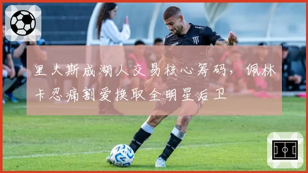 里夫斯成湖人交易核心筹码,佩林卡忍痛割爱换取全明星后卫
