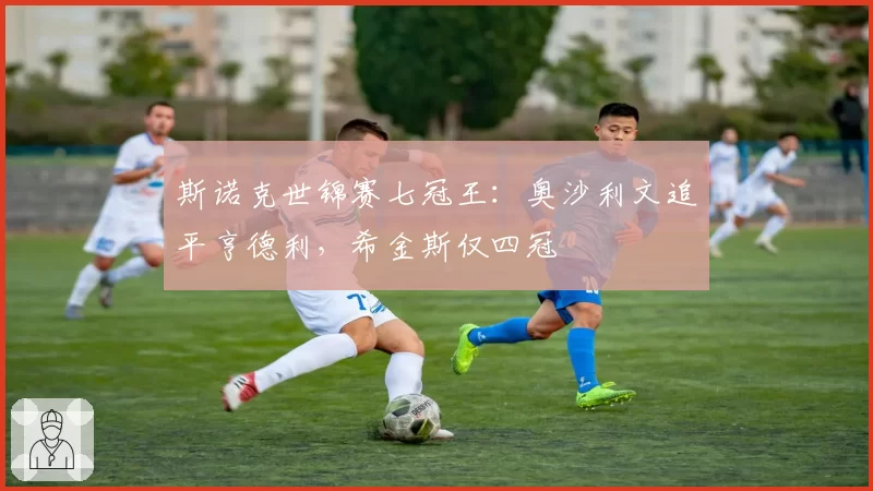 斯诺克世锦赛七冠王：奥沙利文追平亨德利，希金斯仅四冠